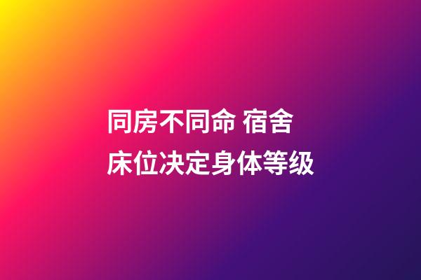 同房不同命 宿舍床位决定身体等级